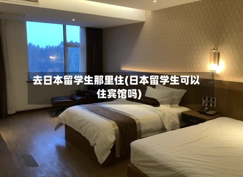 去日本留学生那里住(日本留学生可以住宾馆吗)-第3张图片