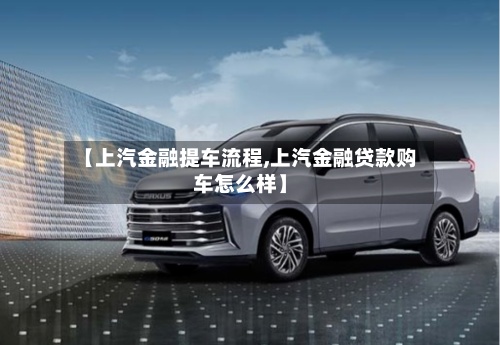 【上汽金融提车流程,上汽金融贷款购车怎么样】