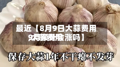 最近【8月9日大蒜费用
,大蒜费用
9月预计会涨吗】