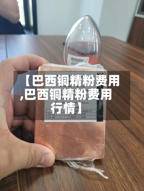 【巴西铜精粉费用
,巴西铜精粉费用
行情】-第3张图片