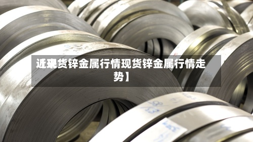 近来
【现货锌金属行情现货锌金属行情走势】