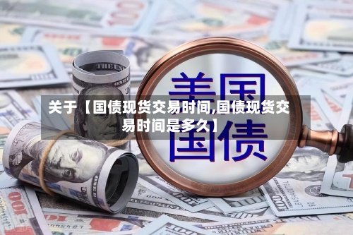 关于【国债现货交易时间,国债现货交易时间是多久】-第3张图片