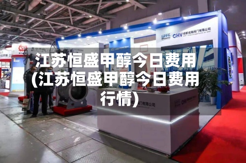 江苏恒盛甲醇今日费用
(江苏恒盛甲醇今日费用
行情)