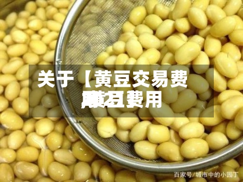 关于【黄豆交易费用
,黄豆费用
2021】