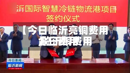 【今日临沂亮铜费用
,临沂铜费用
今日费用
】