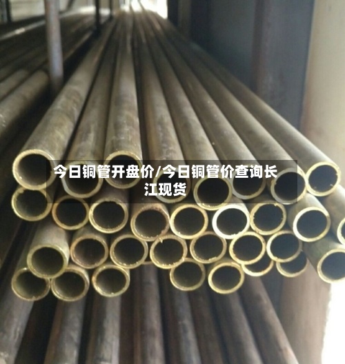 今日铜管开盘价/今日铜管价查询长江现货-第3张图片