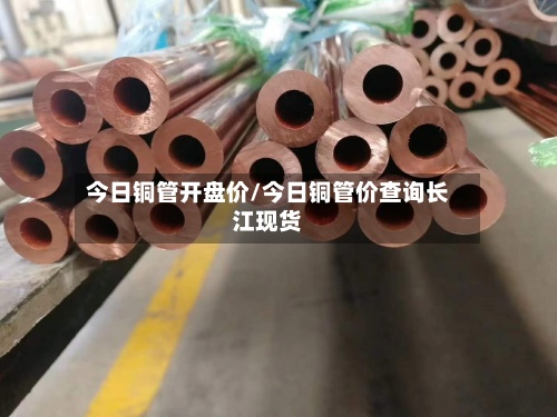 今日铜管开盘价/今日铜管价查询长江现货-第2张图片