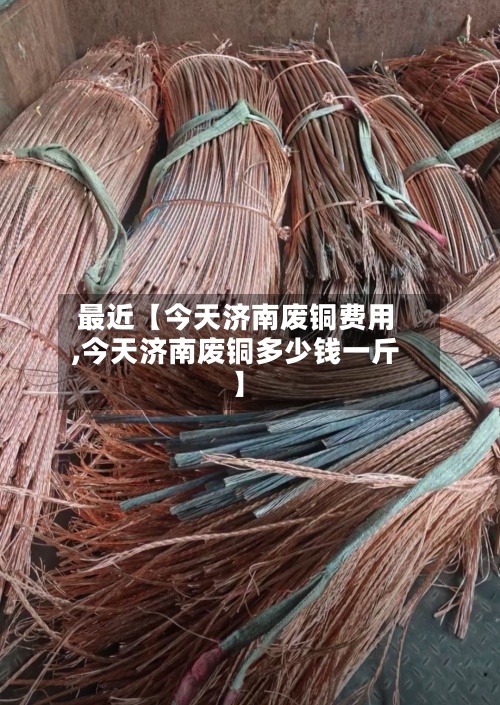 最近【今天济南废铜费用,今天济南废铜多少钱一斤】
