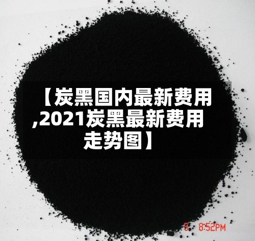 【炭黑国内最新费用
,2021炭黑最新费用
走势图】