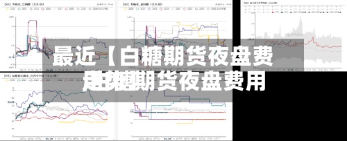 最近【白糖期货夜盘费用
,白糖期货夜盘费用
走势】