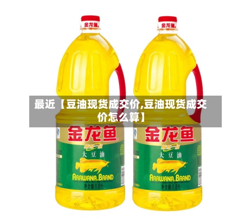 最近【豆油现货成交价,豆油现货成交价怎么算】
