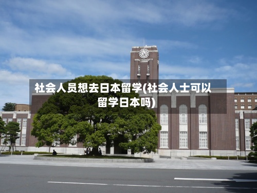 社会人员想去日本留学(社会人士可以留学日本吗)
