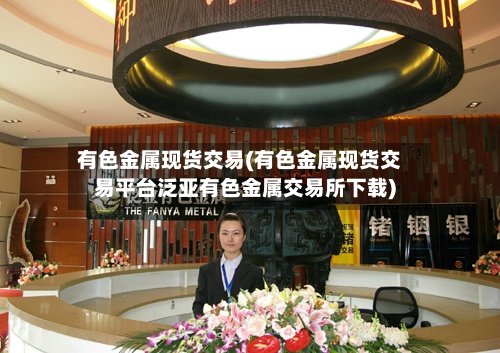 有色金属现货交易(有色金属现货交易平台泛亚有色金属交易所下载)