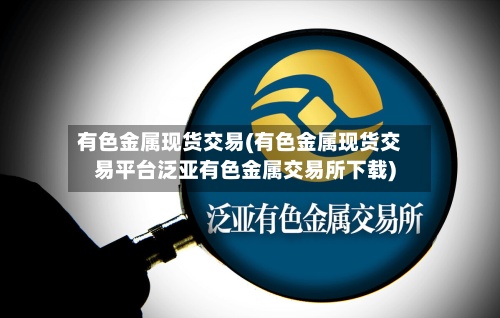 有色金属现货交易(有色金属现货交易平台泛亚有色金属交易所下载)-第2张图片