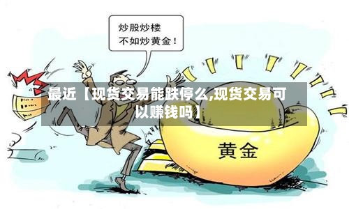 最近【现货交易能跌停么,现货交易可以赚钱吗】-第3张图片