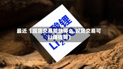 最近【现货交易能跌停么,现货交易可以赚钱吗】-第2张图片