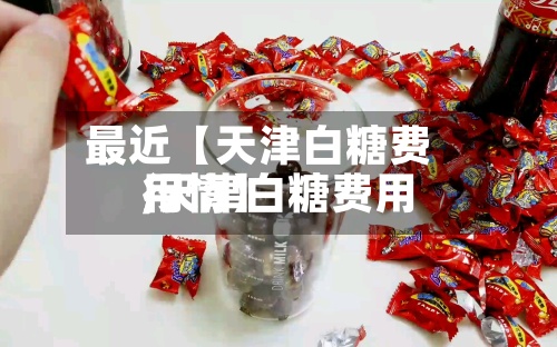 最近【天津白糖费用,天津白糖费用行情】-第2张图片