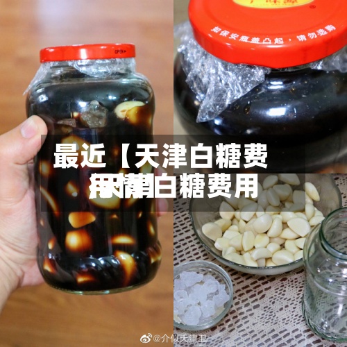 最近【天津白糖费用
,天津白糖费用
行情】