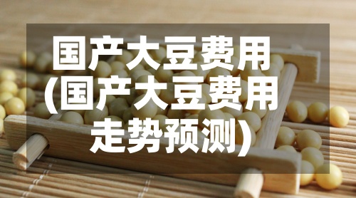 国产大豆费用
(国产大豆费用
走势预测)