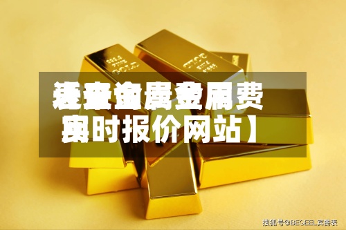 近来
【贵金属费用
表查询贵金属费用
实时报价网站】-第2张图片