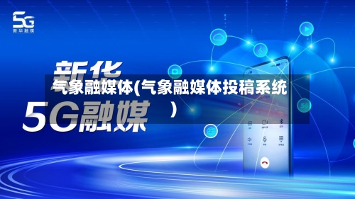 气象融媒体(气象融媒体投稿系统)