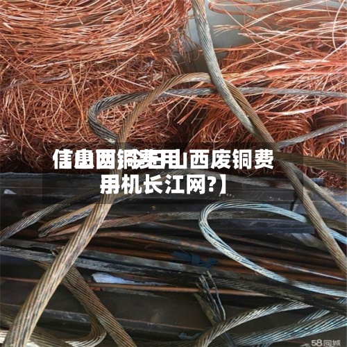 【山西铜费用信息网,今日山西废铜费用手机长江网?】