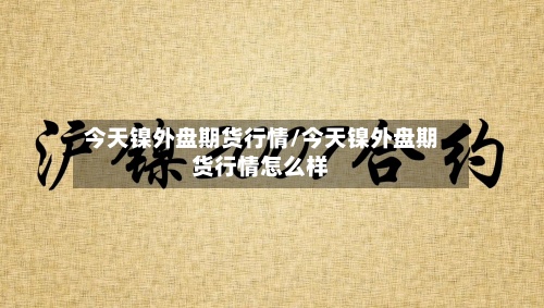 今天镍外盘期货行情/今天镍外盘期货行情怎么样