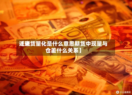 近来
【现货量化是什么意思期货中现量与仓差什么关系】