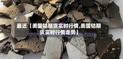 最近【美国钴期货实时行情,美国钴期货实时行情走势】-第2张图片