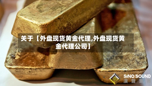 关于【外盘现货黄金代理,外盘现货黄金代理公司】-第2张图片