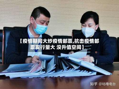 【疫情期间大炒疫情邮票,抗击疫情邮票发行量大 没升值空间】