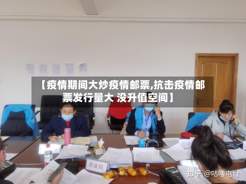【疫情期间大炒疫情邮票,抗击疫情邮票发行量大 没升值空间】-第2张图片