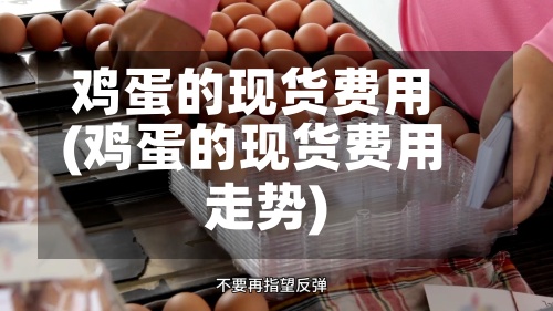 鸡蛋的现货费用
(鸡蛋的现货费用
走势)