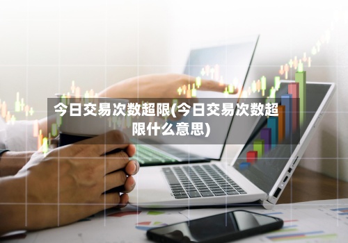 今日交易次数超限(今日交易次数超限什么意思)