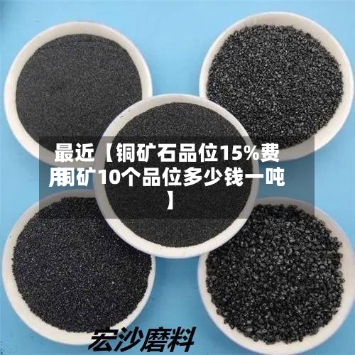 最近【铜矿石品位15%费用,铜矿10个品位多少钱一吨】