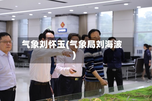 气象刘怀玉(气象局刘海波)-第3张图片