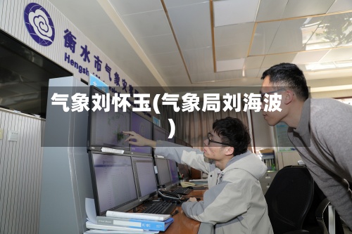 气象刘怀玉(气象局刘海波)