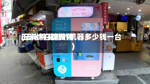 玉米绵白糖费用
(玉米棉花糖的机器多少钱一台)