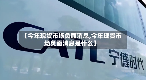 【今年现货市场负面消息,今年现货市场负面消息是什么】-第3张图片