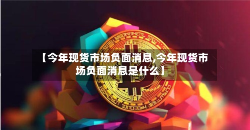 【今年现货市场负面消息,今年现货市场负面消息是什么】-第2张图片