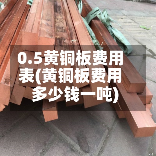 0.5黄铜板费用
表(黄铜板费用
多少钱一吨)