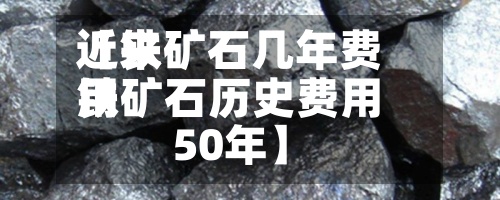 近来
【铁矿石几年费用
铁矿石历史费用
50年】-第2张图片