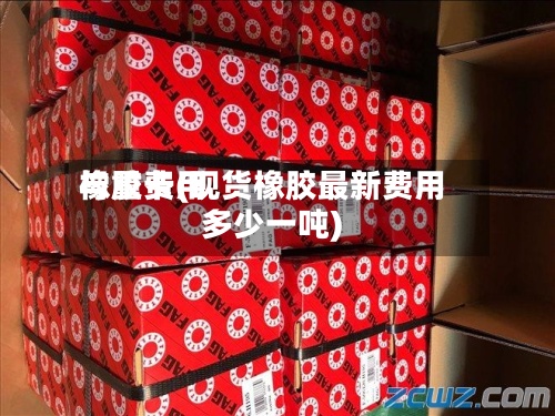 橡胶费用
与重卡(现货橡胶最新费用
多少一吨)-第2张图片