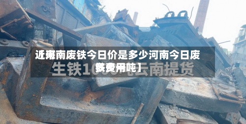 近来
【河南废铁今日价是多少河南今日废铁费用
多少一吨】-第2张图片
