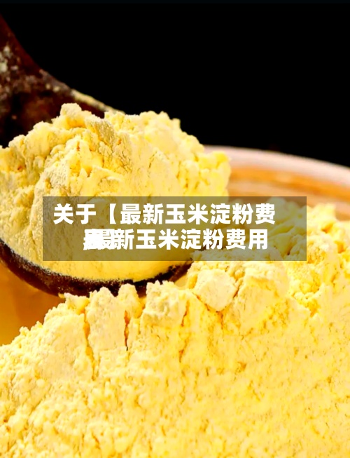 关于【最新玉米淀粉费用,最新玉米淀粉费用表】