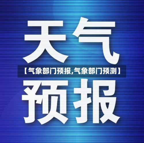 【气象部门预报,气象部门预测】