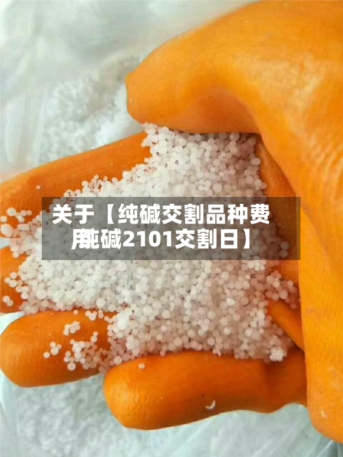 关于【纯碱交割品种费用
,纯碱2101交割日】-第2张图片