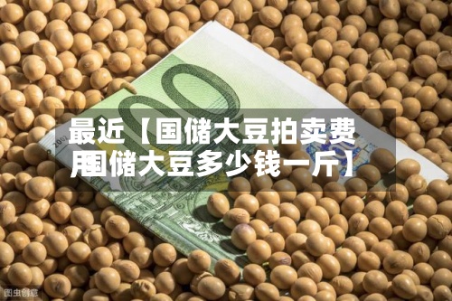 最近【国储大豆拍卖费用
,国储大豆多少钱一斤】
