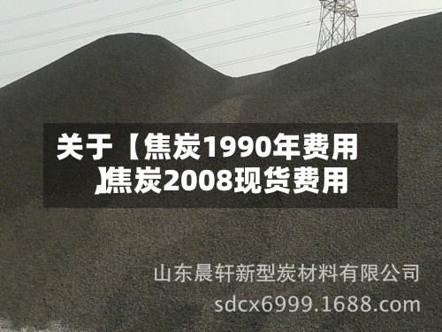 关于【焦炭1990年费用,焦炭2008现货费用】