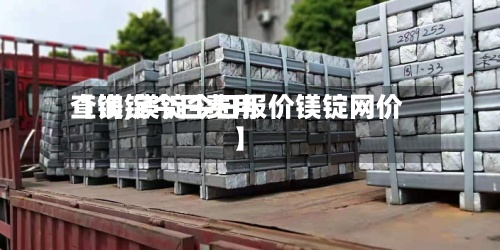 【镁锭今日费用查询,镁锭今日报价镁锭网价】
